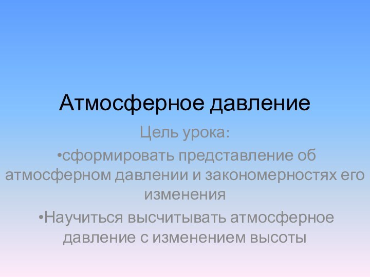 Атмосферное давление Цель урока: сформировать представление об атмосферном давлении и закономерностях его