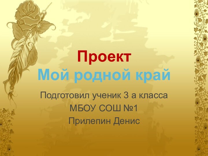 Проект Мой родной крайПодготовил ученик 3 а класса МБОУ СОШ №1Прилепин Денис