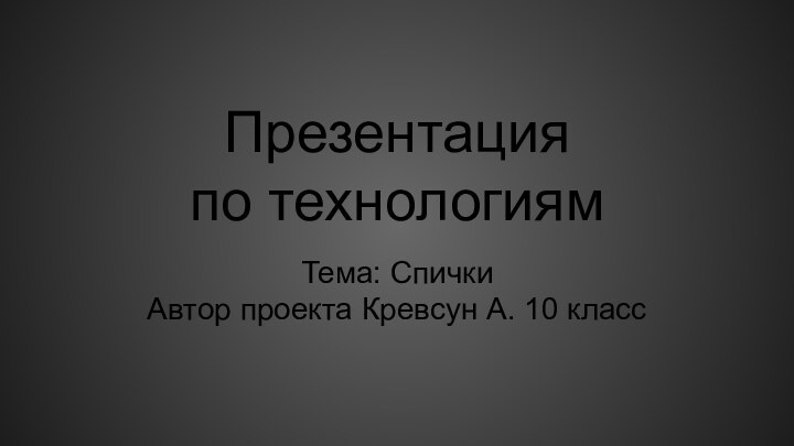 Презентация  по технологиямТема: СпичкиАвтор проекта Кревсун А. 10 класс