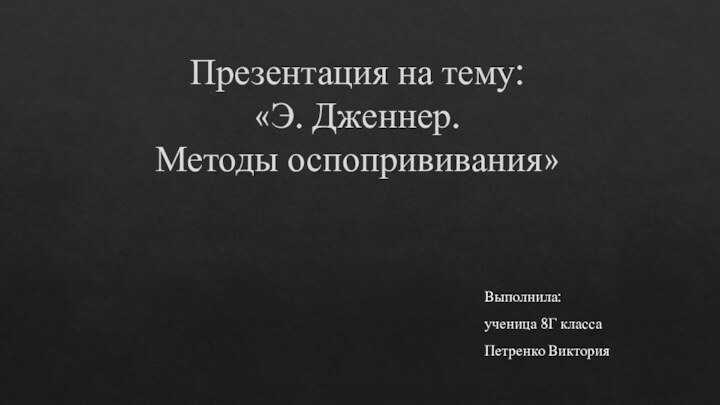 Презентация на тему: «Э. Дженнер. Методы оспопрививания»Выполнила:ученица 8Г классаПетренко Виктория