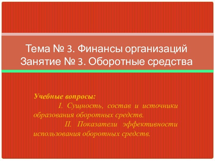 Учебные вопросы:    I. Сущность, состав и источники образования оборотных