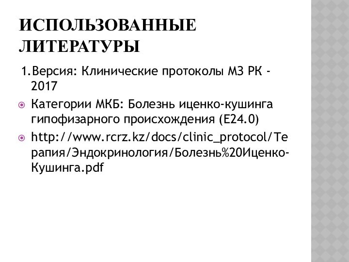 ИСПОЛЬЗОВАННЫЕ ЛИТЕРАТУРЫ1.Версия: Клинические протоколы МЗ РК - 2017Категории МКБ: Болезнь иценко-кушинга гипофизарного происхождения (E24.0)http://www.rcrz.kz/docs/clinic_protocol/Терапия/Эндокринология/Болезнь%20Иценко-Кушинга.pdf