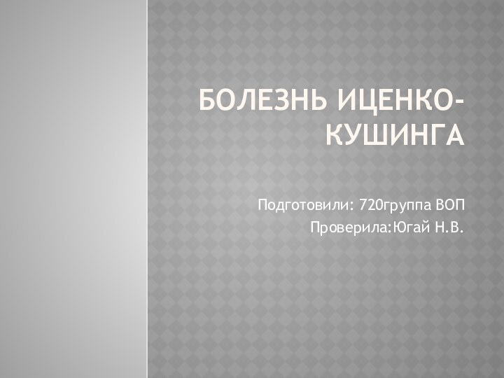 БОЛЕЗНЬ ИЦЕНКО-КУШИНГА Подготовили: 720группа ВОППроверила:Югай Н.В.