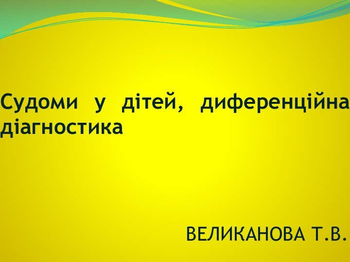 Судоми у дітей, диференційна діагностикаВЕЛИКАНОВА Т.В.