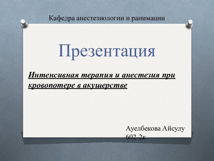 Кафедра анестезиологии и ранимации ПрезентацияИнтенсивная терапия и анестезия при кровопотере в акушерствеАуелбекова Айсулу602-2к