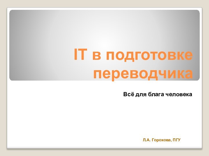 IT в подготовке переводчикаВсё для блага человекаЛ.А. Горохова, ПГУ