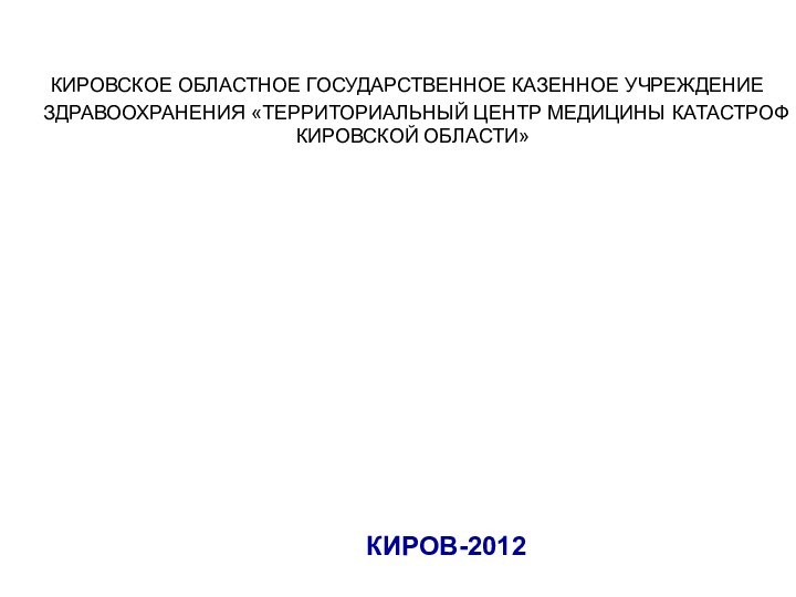 КИРОВСКОЕ ОБЛАСТНОЕ ГОСУДАРСТВЕННОЕ КАЗЕННОЕ УЧРЕЖДЕНИЕ ЗДРАВООХРАНЕНИЯ «ТЕРРИТОРИАЛЬНЫЙ ЦЕНТР МЕДИЦИНЫ КАТАСТРОФ КИРОВСКОЙ ОБЛАСТИ»КИРОВ-2012