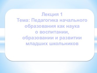 Педагогика начального образования как наука о воспитании, образовании и развитии младших школьников