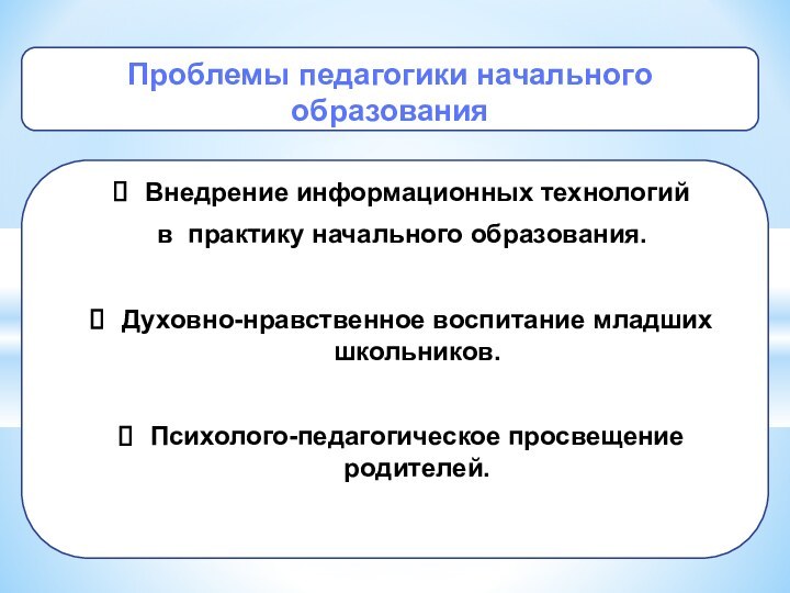 Внедрение информационных технологий в практику начального образования.Духовно-нравственное воспитание младших школьников.Психолого-педагогическое просвещение родителей.