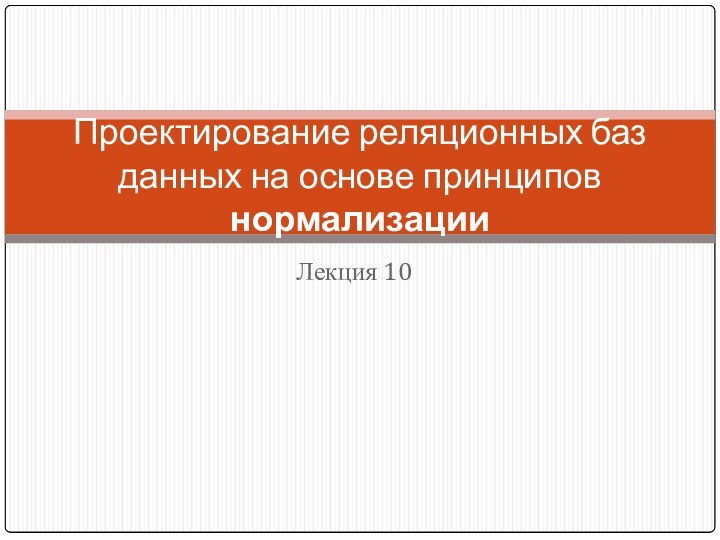 Лекция 10Проектирование реляционных баз данных на основе принципов нормализации