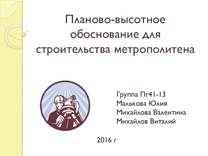 Планово-высотное обоснование для строительства метрополитенаГруппа Пг41-13 Малькова Юлия  Михайлова Валентина Михайлов Виталий2016 г