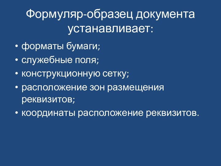 Формуляр-образец документа устанавливает: форматы бумаги;служебные поля;конструкционную сетку;расположение зон размещения реквизитов;координаты расположение реквизитов.