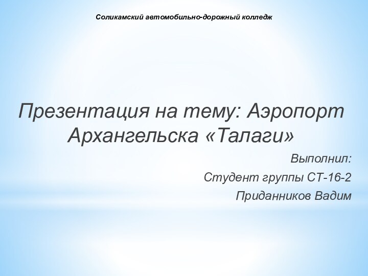 Соликамский автомобильно-дорожный колледж Презентация на тему: Аэропорт Архангельска «Талаги»Выполнил:Студент группы СТ-16-2Приданников Вадим