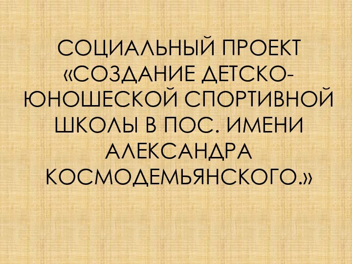 СОЦИАЛЬНЫЙ ПРОЕКТ «СОЗДАНИЕ ДЕТСКО-ЮНОШЕСКОЙ СПОРТИВНОЙ ШКОЛЫ В ПОС. ИМЕНИ АЛЕКСАНДРА КОСМОДЕМЬЯНСКОГО.»