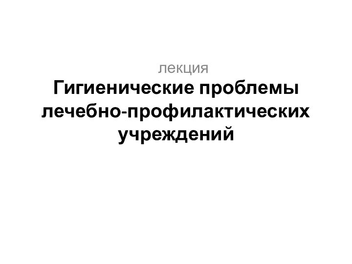 Гигиенические проблемы лечебно-профилактических учрежденийлекция