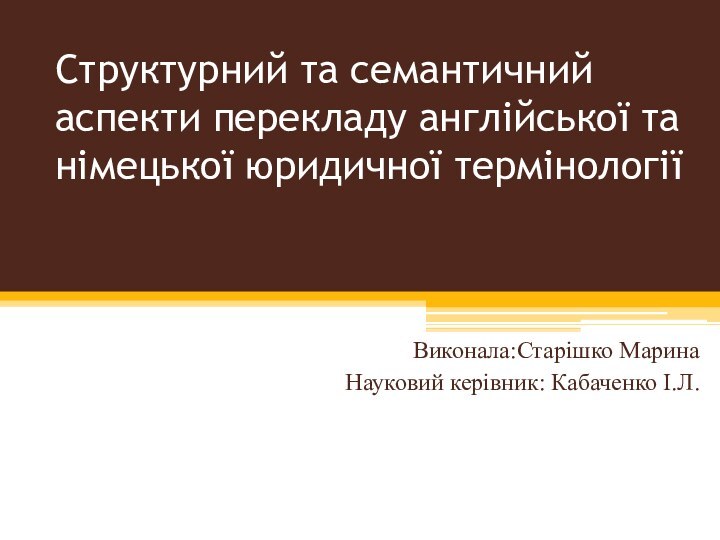 Структурний та семантичний аспекти перекладу англійської та німецької юридичної термінології  Виконала:Старішко