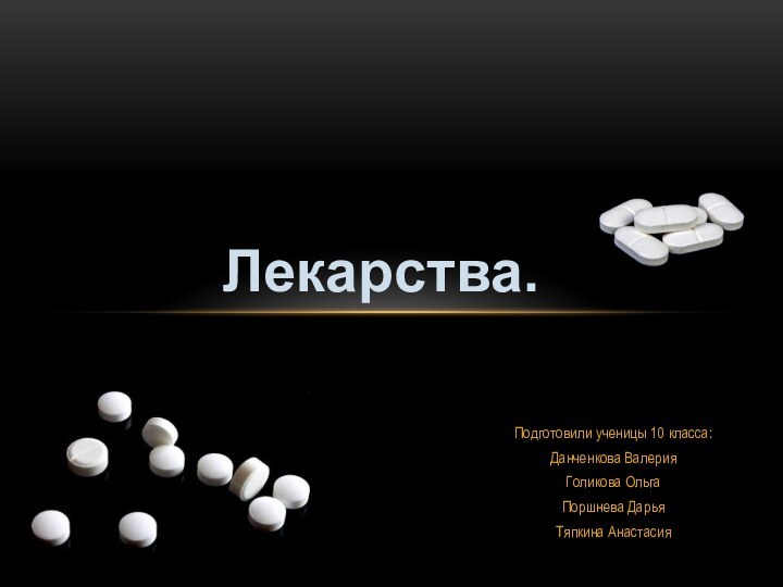 Подготовили ученицы 10 класса: Данченкова ВалерияГоликова ОльгаПоршнева ДарьяТяпкина АнастасияЛекарства.