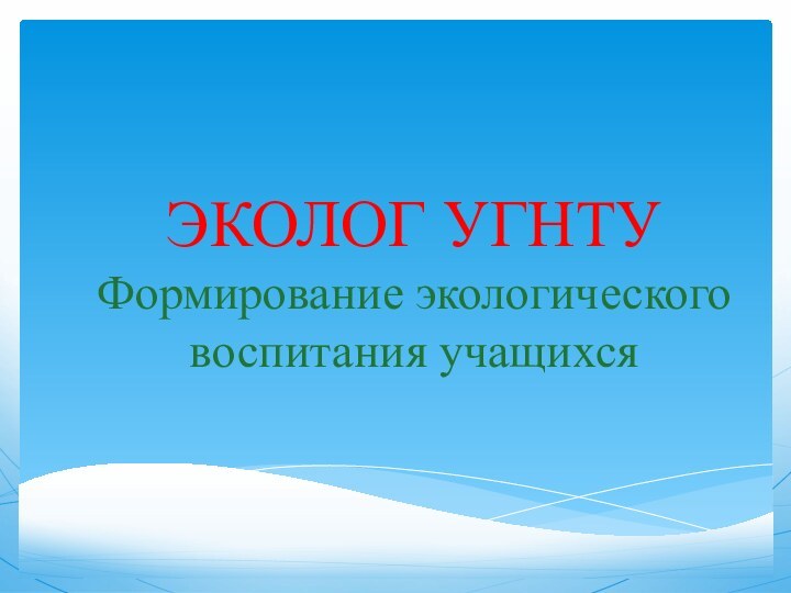 ЭКОЛОГ УГНТУ Формирование экологического воспитания учащихся