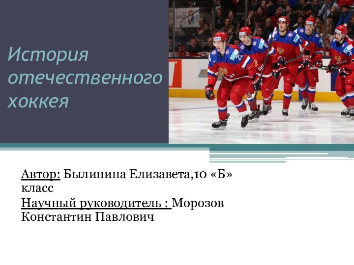 История отечественного  хоккеяАвтор: Былинина Елизавета,10 «Б» классНаучный руководитель : Морозов Константин Павлович