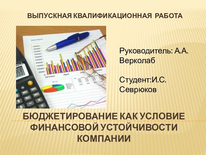 БЮДЖЕТИРОВАНИЕ КАК УСЛОВИЕ ФИНАНСОВОЙ УСТОЙЧИВОСТИ КОМПАНИИ ВЫПУСКНАЯ КВАЛИФИКАЦИОННАЯ РАБОТА Руководитель: А.А. Верколаб Студент:И.С. Севрюков