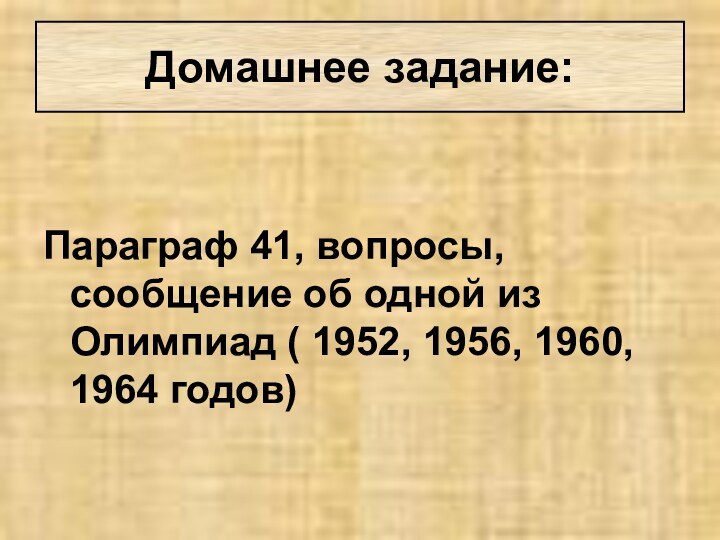 Параграф 41, вопросы, сообщение об одной из Олимпиад ( 1952, 1956, 1960, 1964 годов) Домашнее задание: