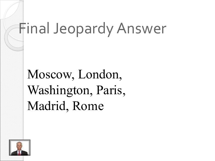 Final Jeopardy AnswerMoscow, London,Washington, Paris,Madrid, Rome