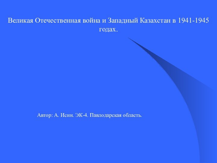 Великая Отечественная война и Западный Казахстан в 1941-1945 годах.Автор: А. Исин. ЭК-4. Павлодарская область.