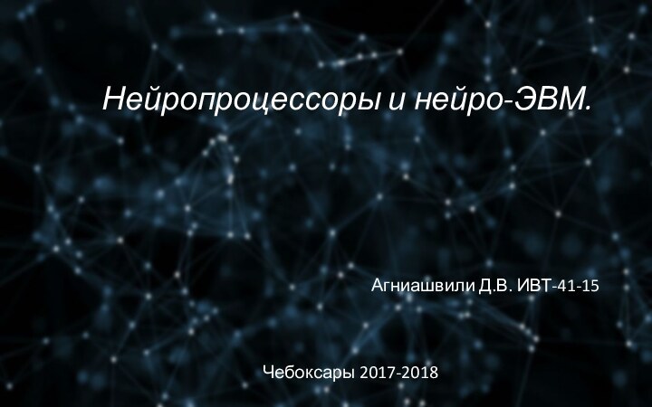 Нейропроцессоры и нейро-ЭВМ. Агниашвили Д.В. ИВТ-41-15Чебоксары 2017-2018
