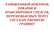 Таможенный контроль товаров и транспортных средств, перемещаемся через гос границу