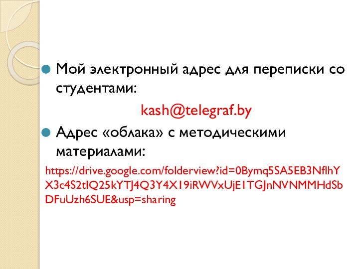 Мой электронный адрес для переписки со студентами:kash@telegraf.byАдрес «облака» с методическими материалами:https://drive.google.com/folderview?id=0Bymq5SA5EB3NflhYX3c4S2tIQ25kYTJ4Q3Y4X19iRWVxUjE1TGJnNVNMMHdSbDFuUzh6SUE&usp=sharing