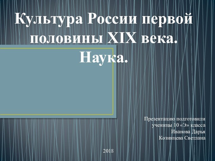 Культура России первой половины XIX века. Наука.Презентацию подготовили ученицы 10 «Э» класса