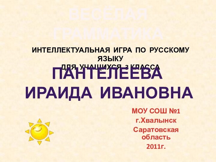 ВЕСЁЛАЯ ГРАММАТИКА  МОУ СОШ №1г.ХвалынскСаратовская область2011г.ИНТЕЛЛЕКТУАЛЬНАЯ ИГРА ПО РУССКОМУ ЯЗЫКУ ДЛЯ