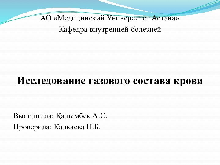 АО «Медицинский Университет Астана»Кафедра внутренней болезней Исследование газового состава кровиВыполнила: Қалымбек А.С.Проверила: Калкаева Н.Б.