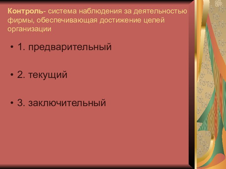 Контроль- система наблюдения за деятельностью фирмы, обеспечивающая достижение целей организации1. предварительный2. текущий3. заключительный