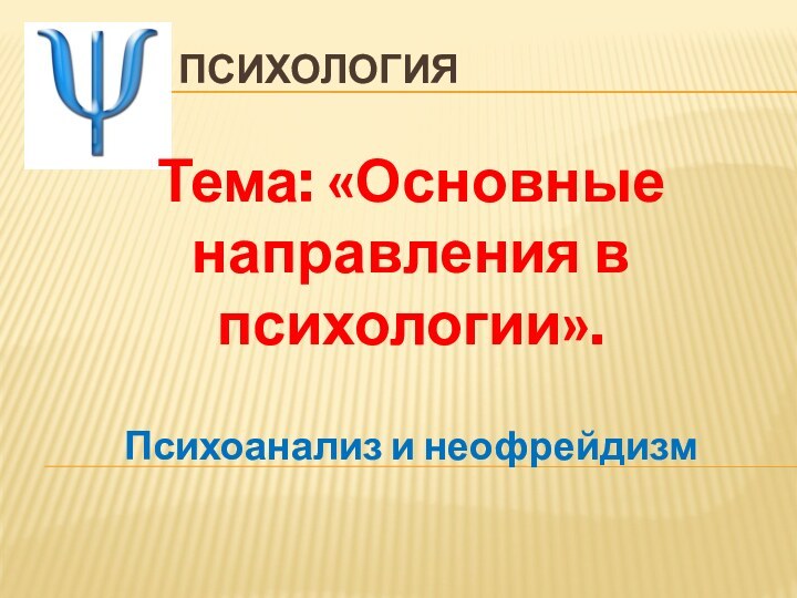 ПСИХОЛОГИЯТема: «Основные направления в психологии».Психоанализ и неофрейдизм