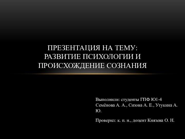 ПРЕЗЕНТАЦИЯ НА ТЕМУ: РАЗВИТИЕ ПСИХОЛОГИИ И ПРОИСХОЖДЕНИЕ СОЗНАНИЯВыполнили: студенты ГПФ Ю1-4 Семёнова