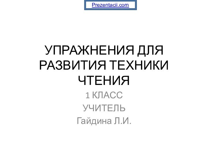 УПРАЖНЕНИЯ ДЛЯ РАЗВИТИЯ ТЕХНИКИ ЧТЕНИЯ1 КЛАССУЧИТЕЛЬ Гайдина Л.И.Prezentacii.com