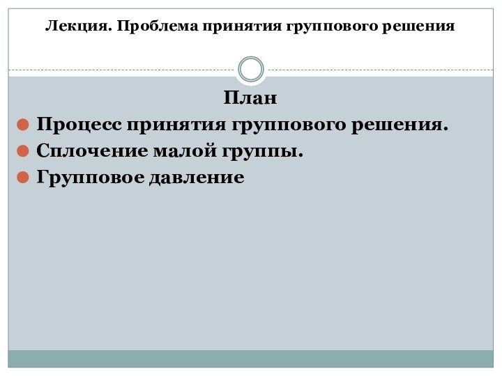 Лекция. Проблема принятия группового решения ПланПроцесс принятия группового решения.Сплочение малой группы.Групповое давление