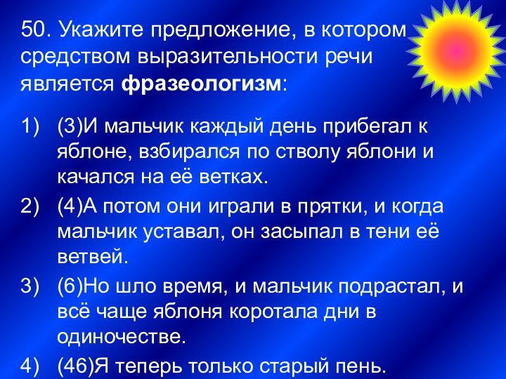 50. Укажите предложение, в котором средством выразительности речи является фразеологизм:3(3)И мальчик каждый