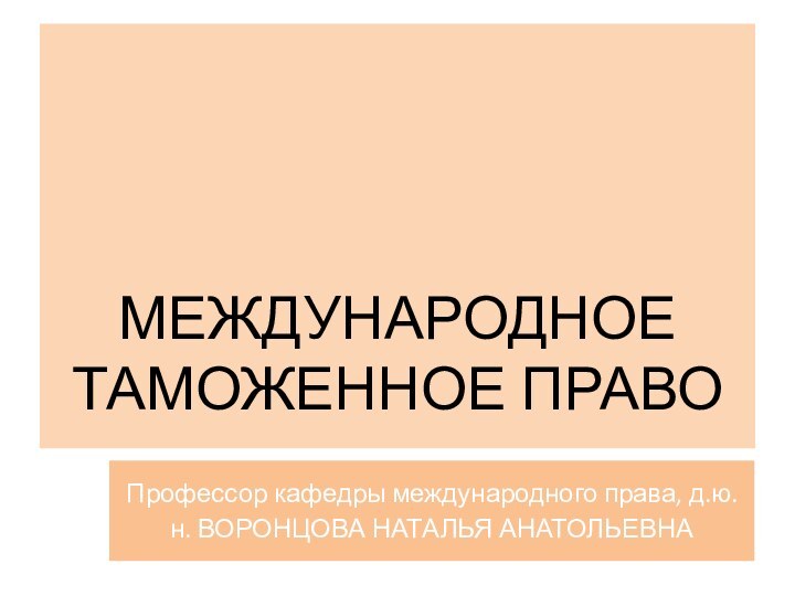 МЕЖДУНАРОДНОЕ ТАМОЖЕННОЕ ПРАВОПрофессор кафедры международного права, д.ю.н. ВОРОНЦОВА НАТАЛЬЯ АНАТОЛЬЕВНА