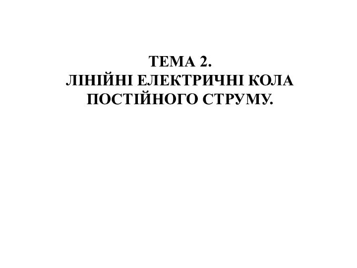 ТЕМА 2. ЛІНІЙНІ ЕЛЕКТРИЧНІ КОЛА ПОСТІЙНОГО СТРУМУ.