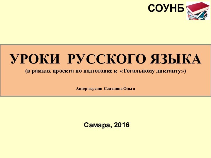 УРОКИ РУССКОГО ЯЗЫКА(в рамках проекта по подготовке к «Тотальному диктанту»)Автор версии: Семанина ОльгаСамара, 2016СОУНБ