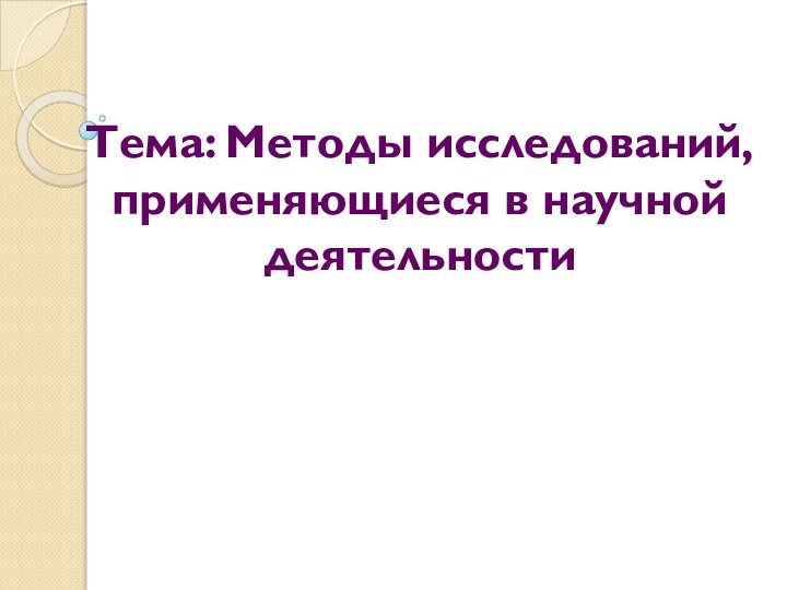 Тема: Методы исследований, применяющиеся в научной деятельности