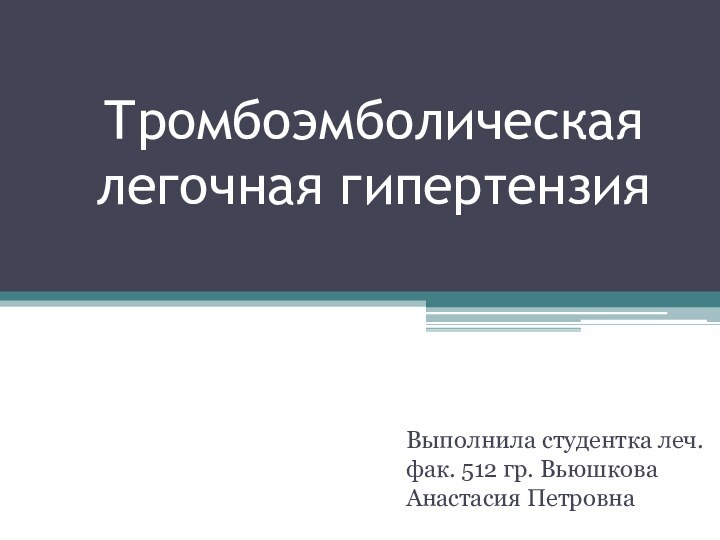 Тромбоэмболическая легочная гипертензия Выполнила студентка леч.фак. 512 гр. Вьюшкова Анастасия Петровна