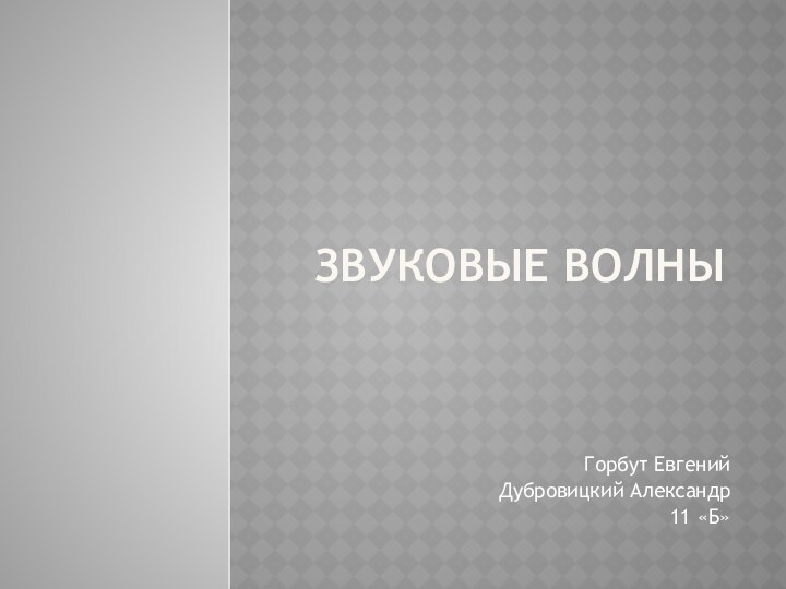 ЗВУКОВЫЕ ВОЛНЫГорбут Евгений Дубровицкий Александр11 «Б»