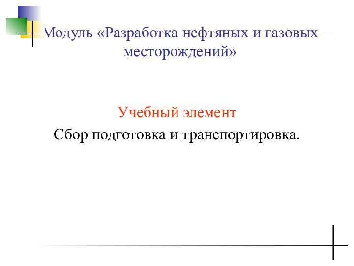 Учебный элемент Сбор подготовка и транспортировка. Модуль «Разработка нефтяных и газовых месторождений»