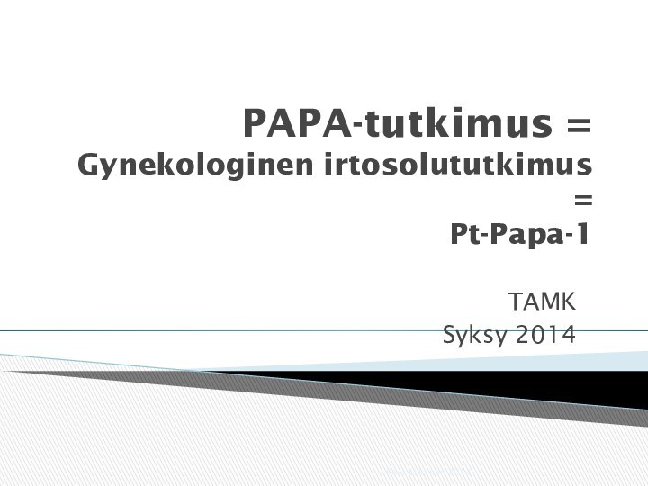 PAPA-tutkimus = Gynekologinen irtosolututkimus = Pt-Papa-1TAMKSyksy 2014Eeva Liikanen 2014