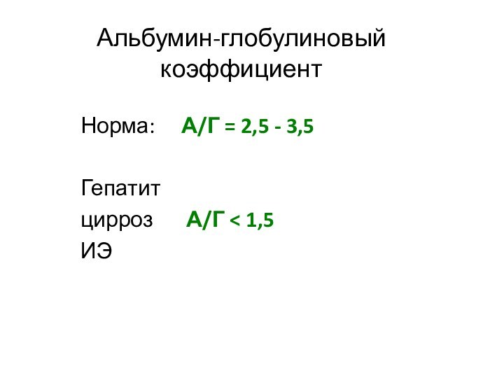 Альбумин-глобулиновый коэффициентНорма:  	А/Г = 2,5 - 3,5	Гепатит цирроз 	 А/Г < 1,5 ИЭ