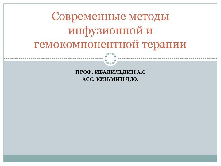 ПРОФ. ИБАДИЛЬДИН А.САСС. КУЗЬМИН Д.Ю.Современные методы инфузионной и гемокомпонентной терапии