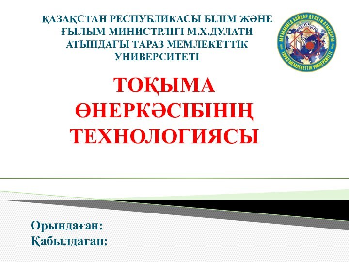 ҚАЗАҚСТАН РЕСПУБЛИКАСЫ БІЛІМ ЖӘНЕ ҒЫЛЫМ МИНИСТРЛІГІ М.Х.ДУЛАТИ АТЫНДАҒЫ ТАРАЗ МЕМЛЕКЕТТІК УНИВЕРСИТЕТІОрындаған:Қабылдаған:ТОҚЫМА ӨНЕРКӘСІБІНІҢ ТЕХНОЛОГИЯСЫ